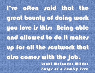 I've often said that the great bounty of doing work you live is this: Being able and allowed to do it makes up for all the scutwork that also comes with the job. #Work #WorkYouLove #TwigsOfAFamilyTree